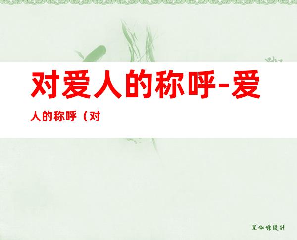 对爱人的称呼-爱人的称呼(对爱人的一种称呼)