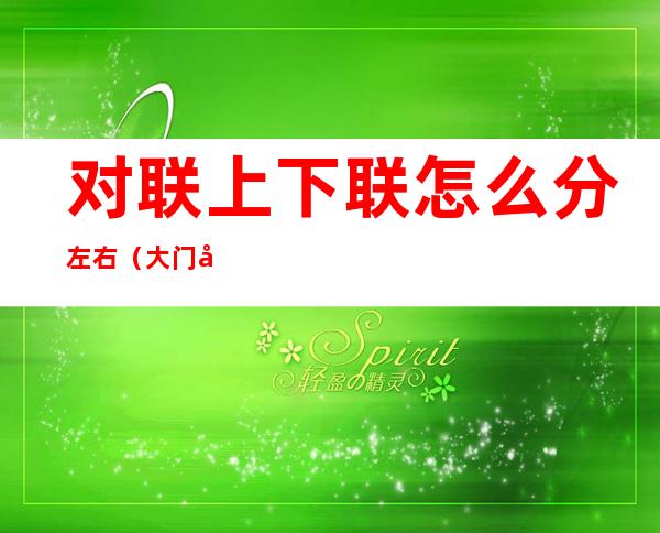 对联上下联怎么分左右(大门对联上下联怎么分左右)