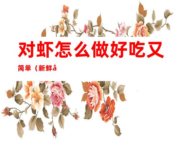 对虾怎么做好吃又简单(新鲜对虾怎么做好吃又简单)