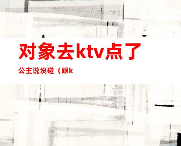 对象去ktv点了公主说没碰(跟ktv的公主谈对象)