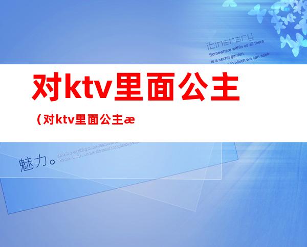 对ktv里面公主(对ktv里面公主怎么免费带走)
