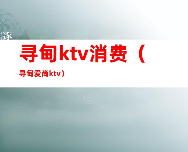 寻甸ktv消费(寻甸爱尚ktv)
