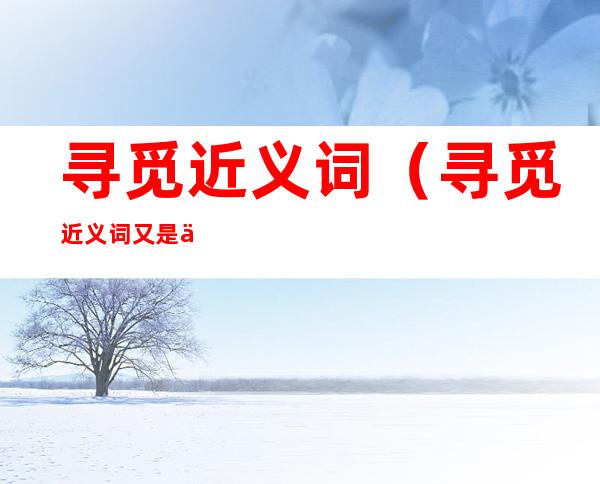 寻觅近义词(寻觅近义词又是什么)