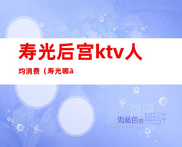 寿光后宫ktv人均消费(寿光哪个ktv玩的开)