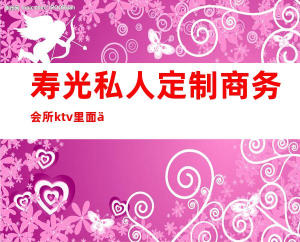 寿光私人定制商务会所ktv里面乱吗()