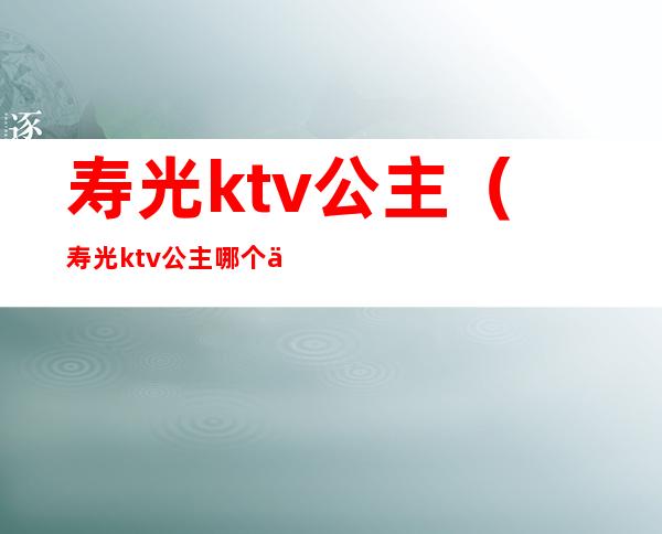 寿光ktv公主(寿光ktv公主哪个便宜)
