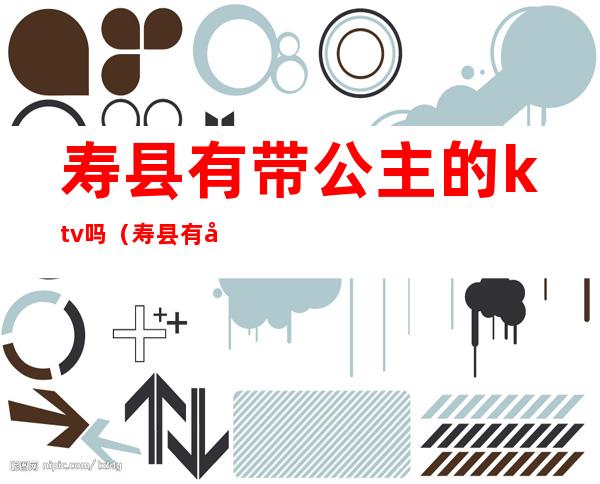 寿县有带公主的ktv吗(寿县有带公主的ktv吗在哪里)