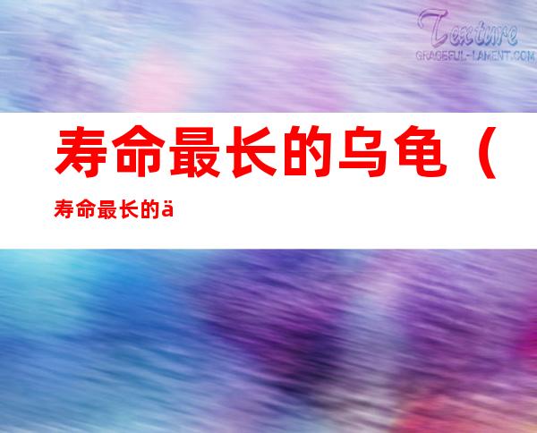 寿命最长的乌龟(寿命最长的乌龟多少岁)