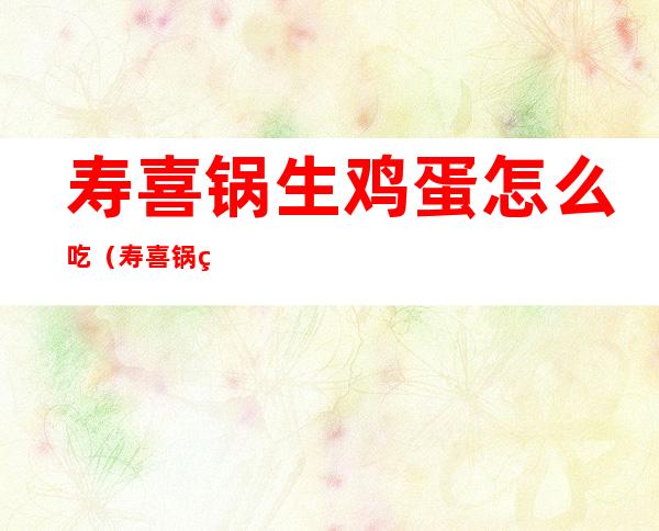 寿喜锅生鸡蛋怎么吃(寿喜锅的生蛋怎么吃的)