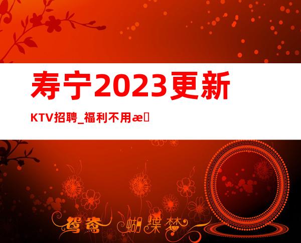 寿宁2023更新KTV招聘_福利不用担心_无任何后顾之忧