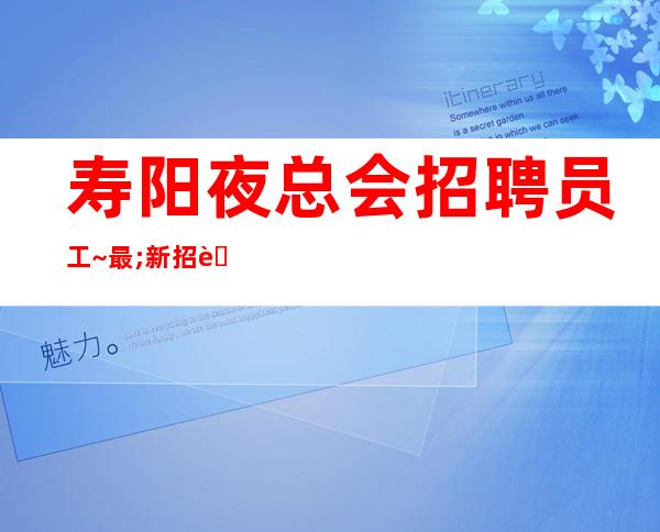 寿阳夜总会招聘员工~最;.新招聘~美;.女们可来了解