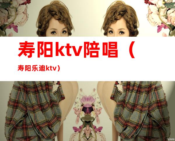 寿阳ktv陪唱(寿阳乐迪ktv)