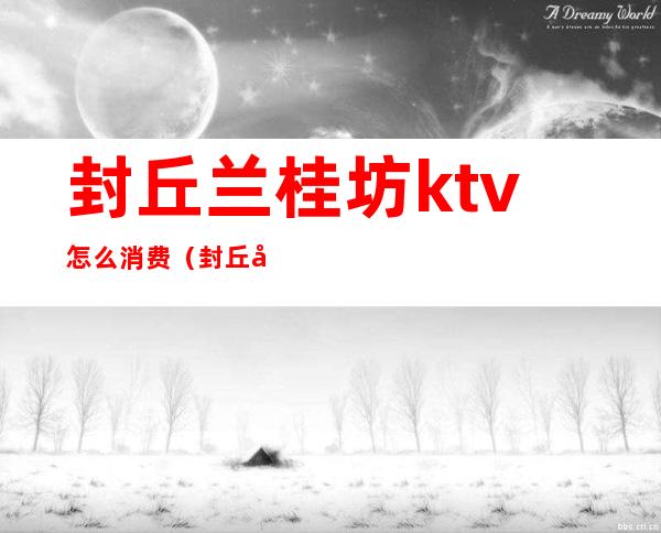 封丘兰桂坊ktv怎么消费(封丘县ktv开业有几家)
