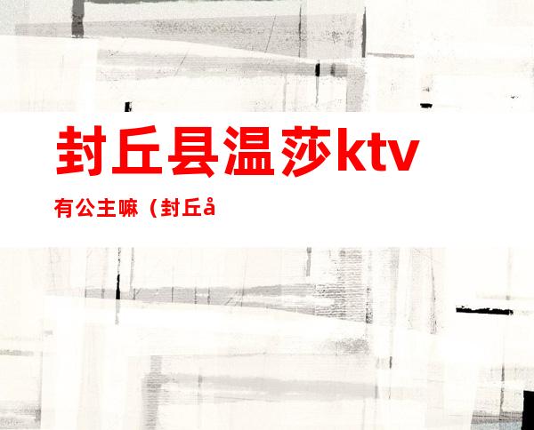 封丘县温莎ktv有公主嘛(封丘县温莎娱乐会所)
