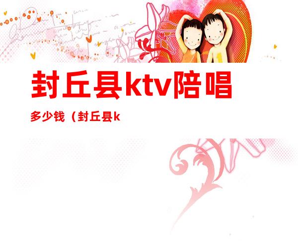 封丘县ktv陪唱多少钱（封丘县ktv陪唱多少钱）