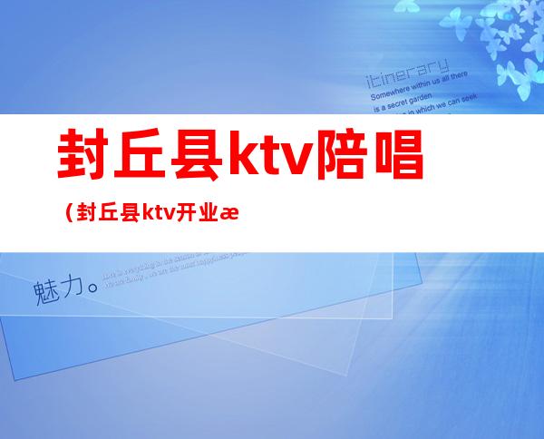 封丘县ktv陪唱(封丘县ktv开业有几家)
