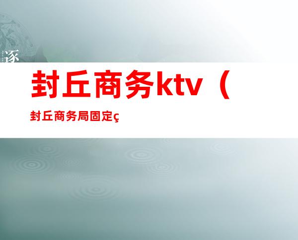 封丘商务ktv（封丘商务局固定电话号码）