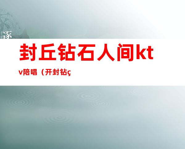 封丘钻石人间ktv陪唱(开封钻石人间ktv电话)