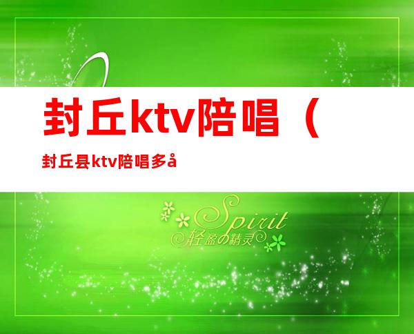 封丘ktv陪唱（封丘县ktv陪唱多少钱）