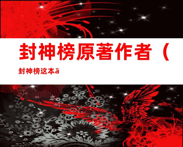 封神榜原著作者(封神榜这本书的作者是谁)