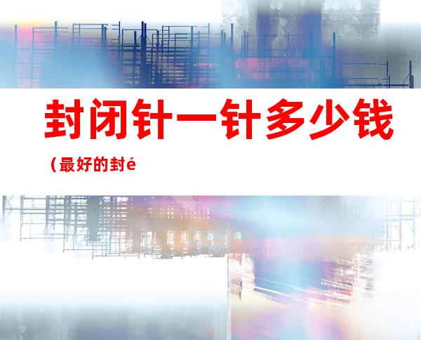 封闭针一针多少钱(最好的封闭针一针多少钱)