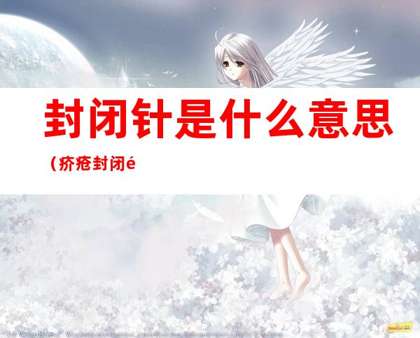 封闭针是什么意思(疥疮封闭针是什么意思)