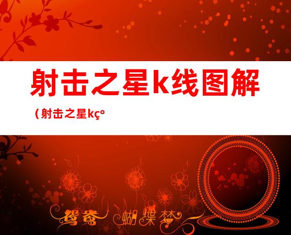 射击之星k线图解(射击之星k线图解法)