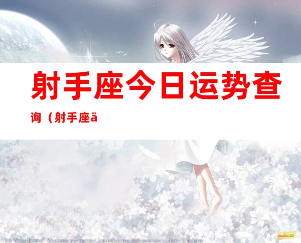 射手座今日运势查询(射手座今日运势查询水墨先生算命网)