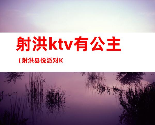 射洪ktv有公主(射洪县悦派对KTV电话)