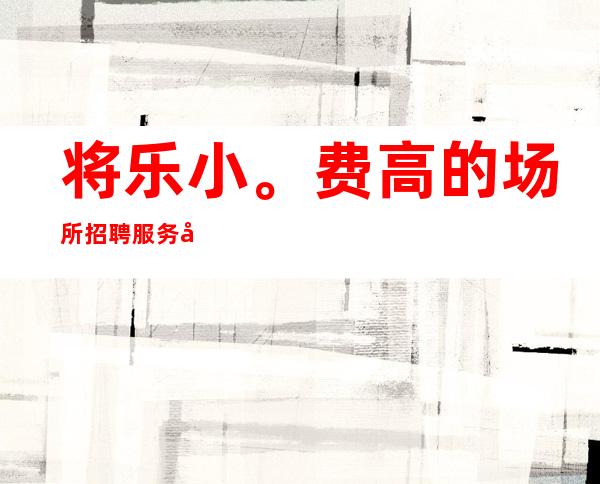 将乐小。费高的场所招聘服务员/日收入12/生意超好