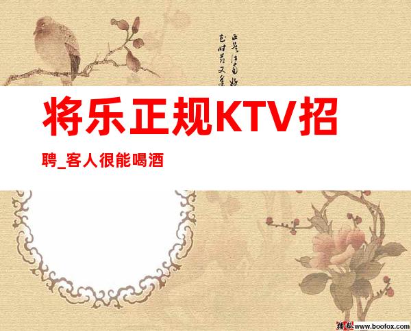 将乐正规KTV招聘_客人很能喝酒吗_无需押金