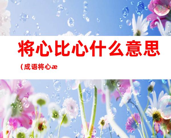 将心比心什么意思（成语将心比心什么意思）