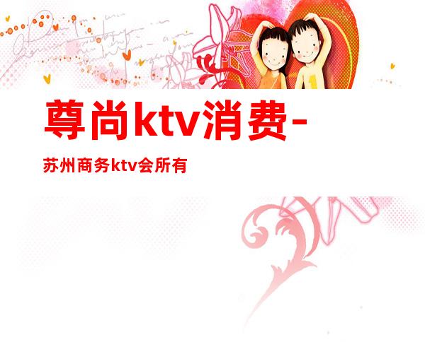 尊尚ktv消费-苏州商务ktv会所有哪些
