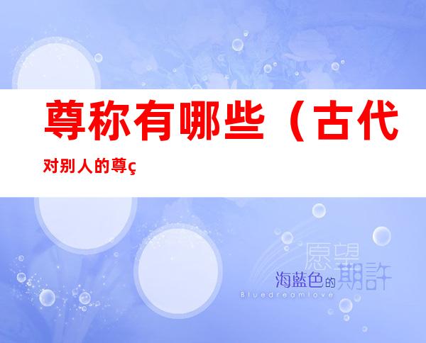 尊称有哪些(古代对别人的尊称有哪些)