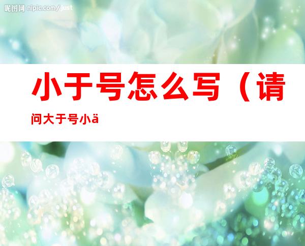 小于号怎么写(请问大于号小于号怎么写)