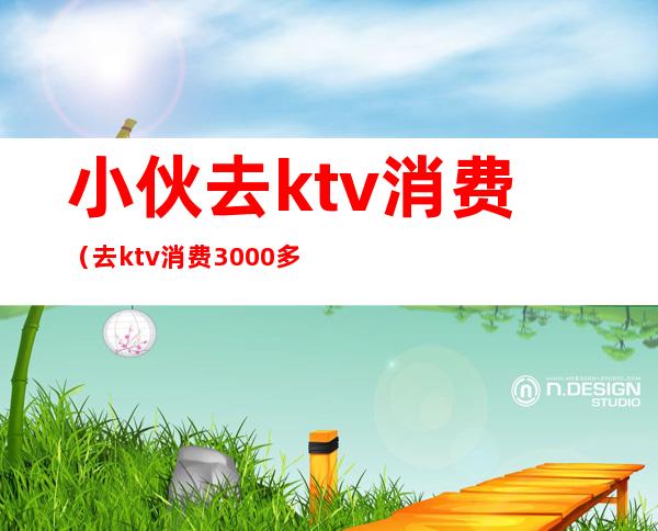 小伙去ktv消费(去ktv消费3000多)