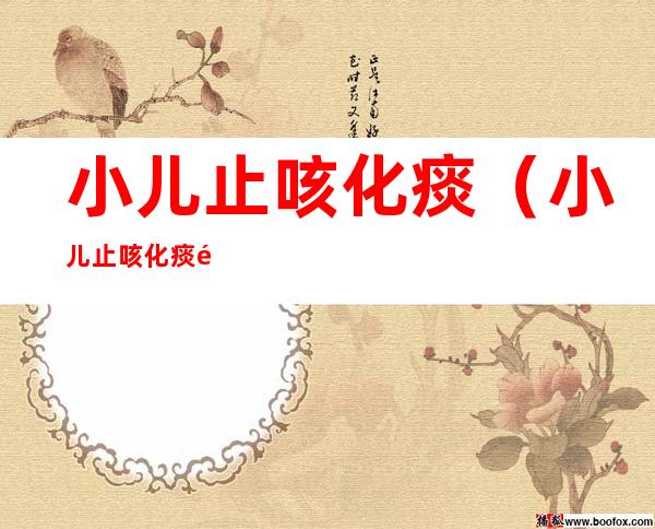 小儿止咳化痰（小儿止咳化痰颗粒的功效与作用）