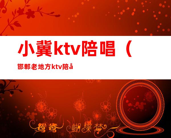 小冀ktv陪唱(邯郸老地方ktv陪唱)