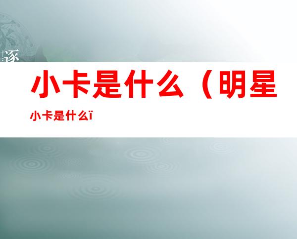 小卡是什么（明星小卡是什么）