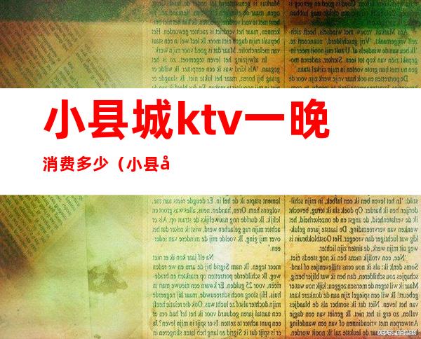 小县城ktv一晚消费多少(小县城开个ktv要投入多少钱)