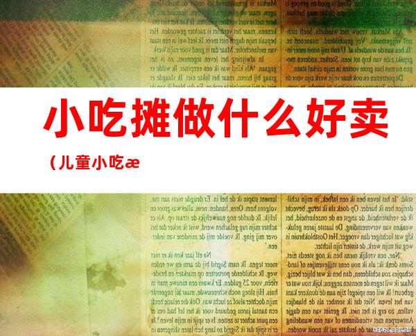 小吃摊做什么好卖(儿童小吃摊做什么好卖)