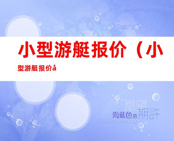 小型游艇报价（小型游艇报价小型游艇价格）