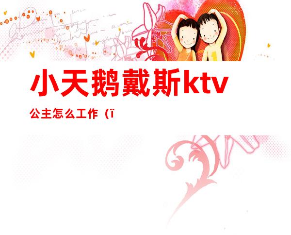 小天鹅戴斯ktv公主怎么工作()
