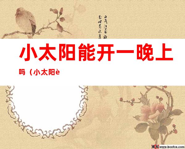 小太阳能开一晚上吗(小太阳能连续开一晚上吗)