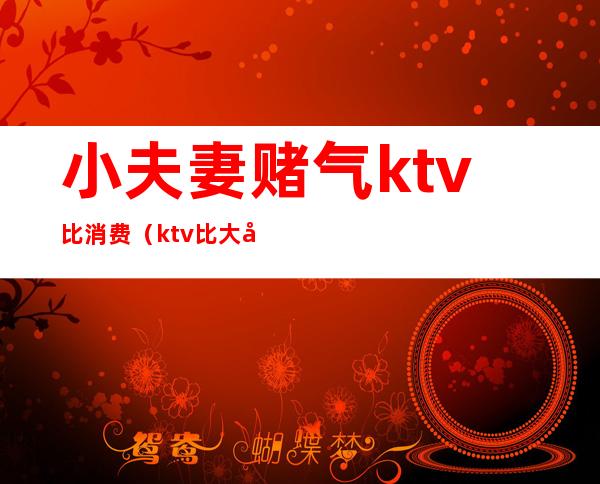 小夫妻赌气ktv比消费(ktv比大小玩骰子)