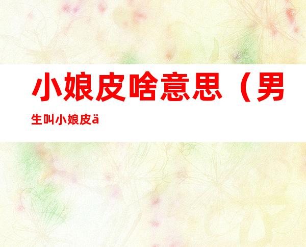 小娘皮啥意思（男生叫小娘皮什么意思）