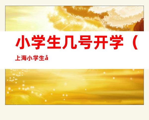 小学生几号开学(上海小学生几号开学)