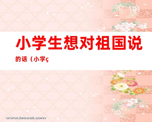 小学生想对祖国说的话（小学生想对祖国说的话二年级）