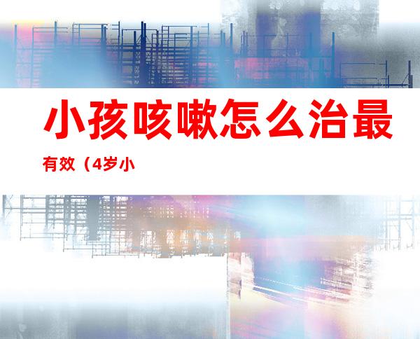 小孩咳嗽怎么治最有效(4岁小孩咳嗽怎么治最有效)