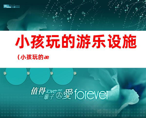 小孩玩的游乐设施(小孩玩的游乐设施室内)